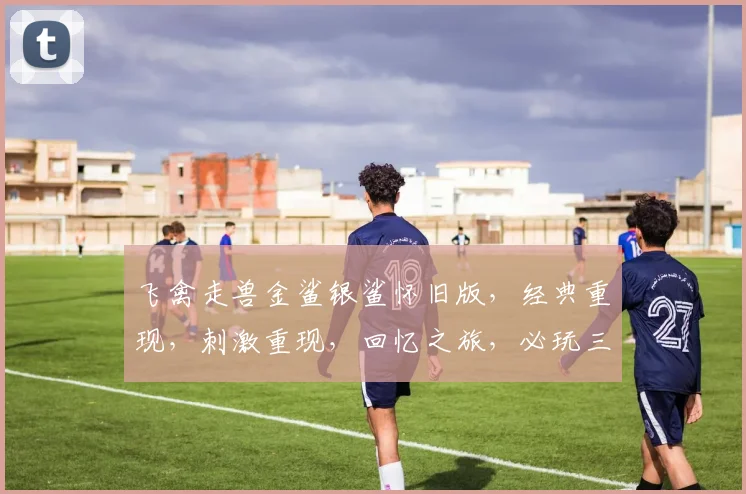 飞禽走兽金鲨银鲨怀旧版，经典重现，刺激重现，回忆之旅，必玩三连击，体验非凡