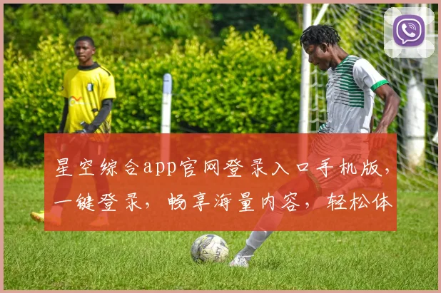星空综合app官网登录入口手机版，一键登录，畅享海量内容，轻松体验，三步直达