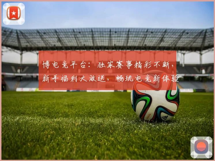 博电竞平台：独家赛事精彩不断，新手福利大放送，畅玩电竞新体验，不容错过