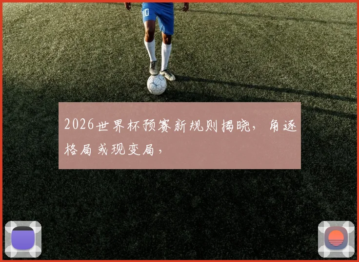 2026世界杯预赛新规则揭晓，角逐格局或现变局，