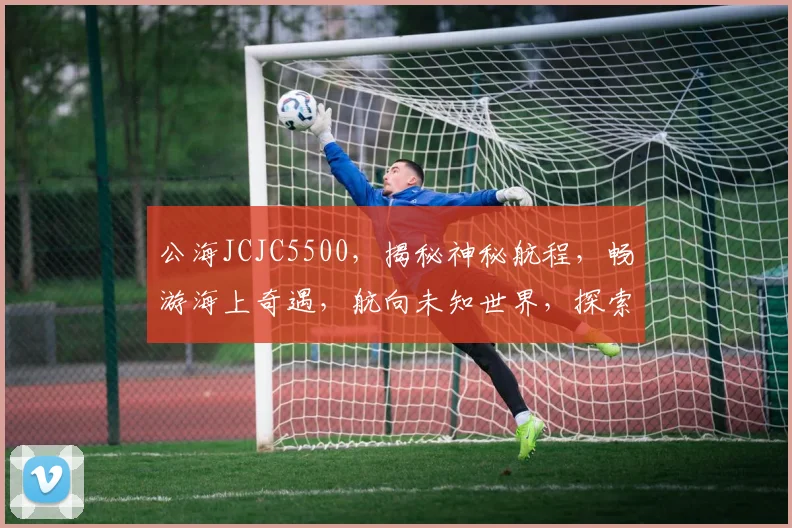 公海JCJC5500，揭秘神秘航程，畅游海上奇遇，航向未知世界，探索无尽奥秘