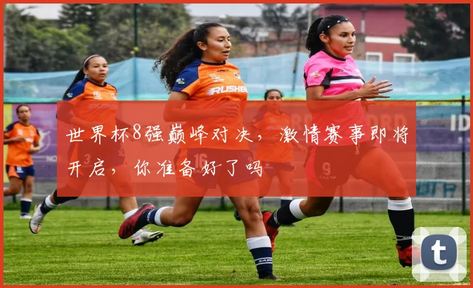 世界杯8强巅峰对决，激情赛事即将开启，你准备好了吗