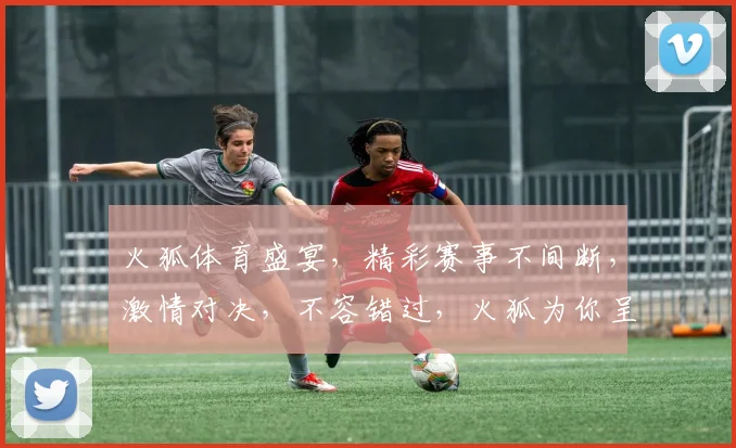 火狐体育盛宴，精彩赛事不间断，激情对决，不容错过，火狐为你呈现