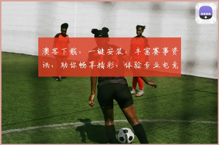 澳客下载，一键安装，丰富赛事资讯，助你畅享精彩，体验专业电竞