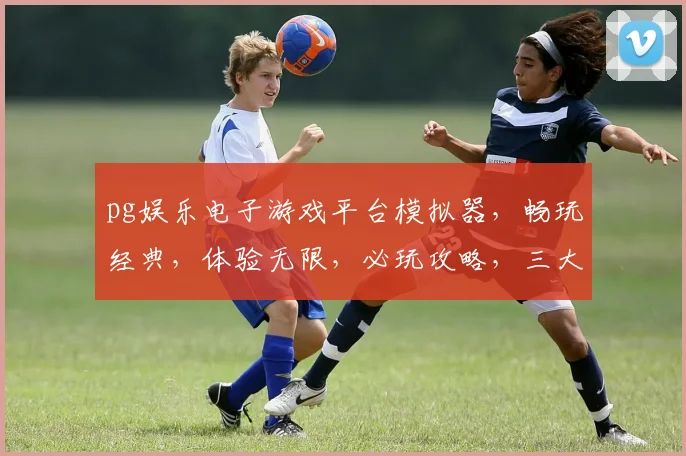 pg娱乐电子游戏平台模拟器，畅玩经典，体验无限，必玩攻略，三大亮点