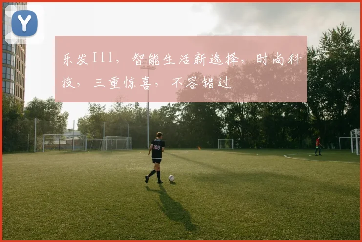 乐发Ill，智能生活新选择，时尚科技，三重惊喜，不容错过