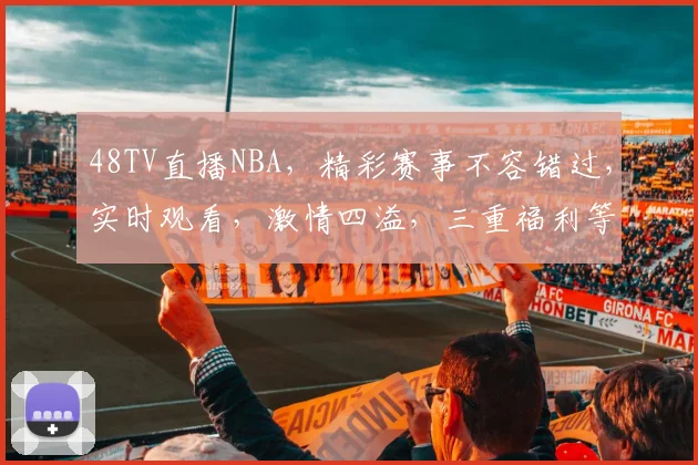 48TV直播NBA，精彩赛事不容错过，实时观看，激情四溢，三重福利等你来
