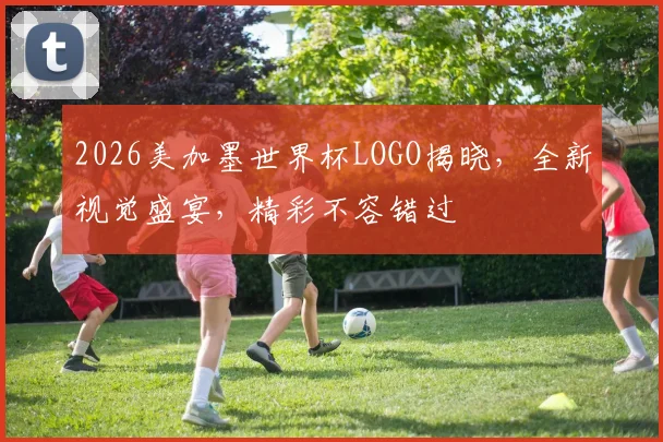 2026美加墨世界杯LOGO揭晓，全新视觉盛宴，精彩不容错过