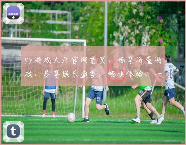yy游戏大厅官网首页，畅享海量游戏，尽享娱乐盛宴，畅快体验，一触即达，快乐不停歇，畅游游戏世界