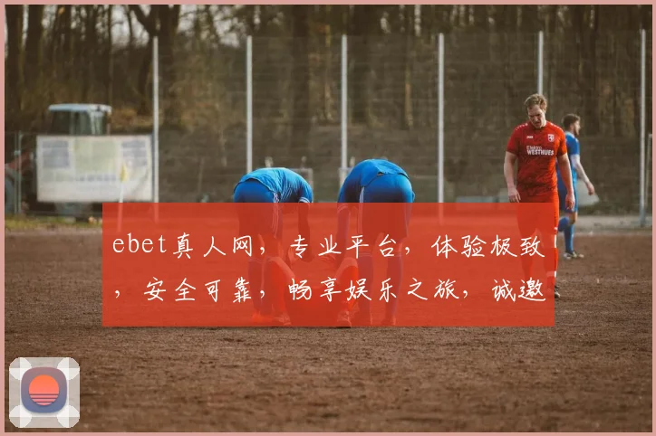ebet真人网，专业平台，体验极致，安全可靠，畅享娱乐之旅，诚邀体验