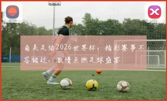 南美足协2026世界杯，精彩赛事不容错过，激情点燃足球盛宴