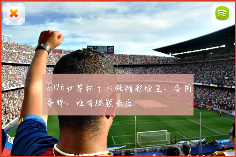 2026世界杯十六强精彩纷呈，各国争锋，谁将脱颖而出