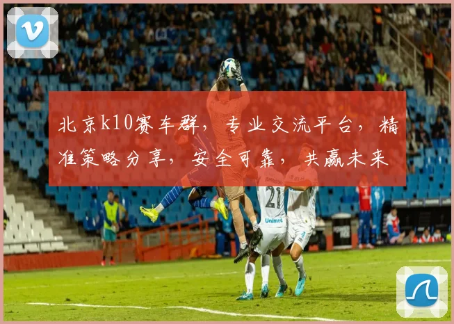 北京k10赛车群，专业交流平台，精准策略分享，安全可靠，共赢未来，诚邀加入