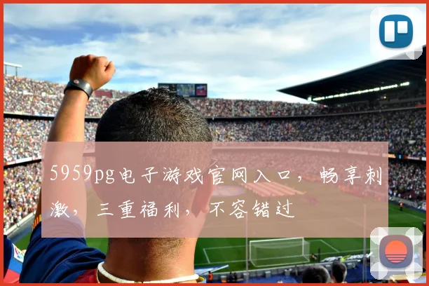 5959pg电子游戏官网入口，畅享刺激，三重福利，不容错过