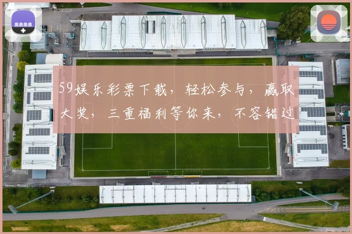 59娱乐彩票下载，轻松参与，赢取大奖，三重福利等你来，不容错过