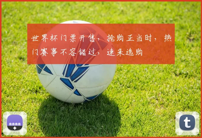 世界杯门票开售，抢购正当时，热门赛事不容错过，速来选购