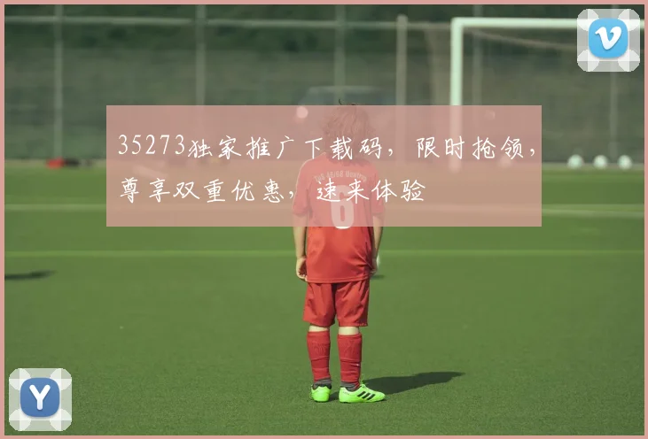 35273独家推广下载码，限时抢领，尊享双重优惠，速来体验