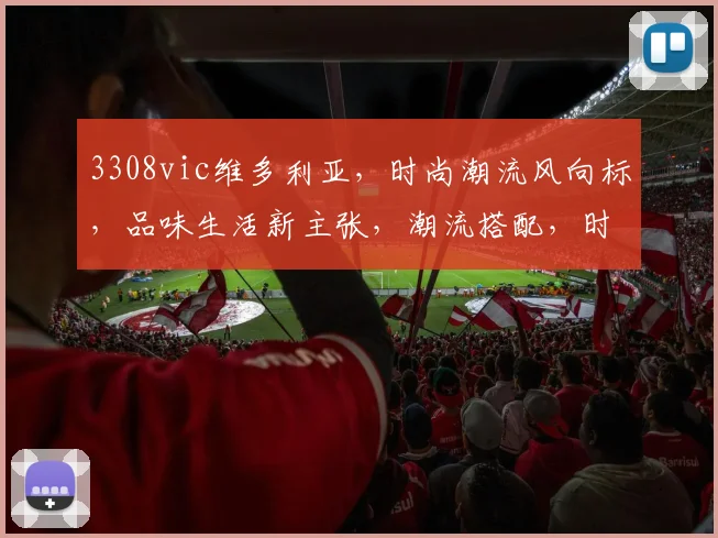 3308vic维多利亚，时尚潮流风向标，品味生活新主张，潮流搭配，时尚圈必备