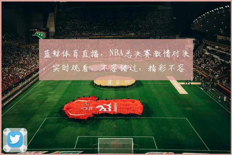 蓝鲸体育直播，NBA总决赛激情对决，实时观看，不容错过，精彩不容错失，敬请关注
