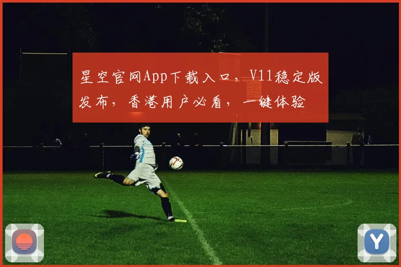 星空官网App下载入口，V11稳定版发布，香港用户必看，一键体验